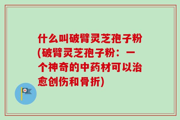 什么叫破臂灵芝孢子粉(破臂灵芝孢子粉：一个神奇的中药材可以治愈创伤和骨折)