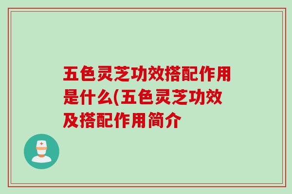 五色灵芝功效搭配作用是什么(五色灵芝功效及搭配作用简介
