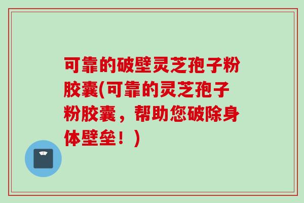 可靠的破壁灵芝孢子粉胶囊(可靠的灵芝孢子粉胶囊,帮助您破除身体壁垒!) 可靠的破壁灵芝孢子粉胶囊(可靠的灵芝孢子粉胶囊,帮助您破除身体壁垒!)