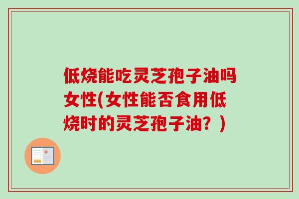 低烧能吃灵芝孢子油吗女性(女性能否食用低烧时的灵芝孢子油？)