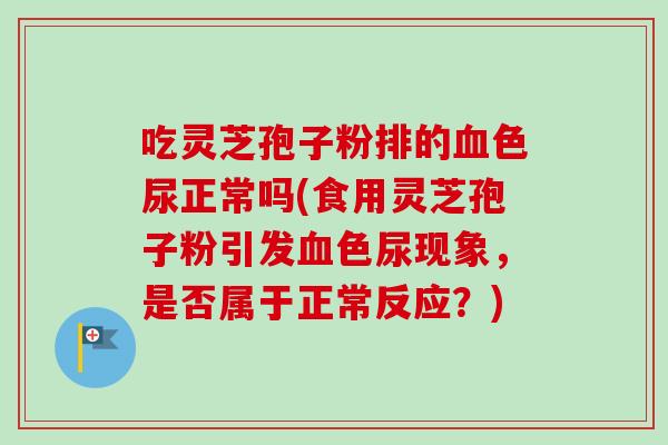 吃灵芝孢子粉排的色尿正常吗(食用灵芝孢子粉引发色尿现象,是否属于正常反应?) 吃灵芝孢子粉排的色尿正常吗(食用灵芝孢子粉引发色尿现象,是否属于正常反应?)