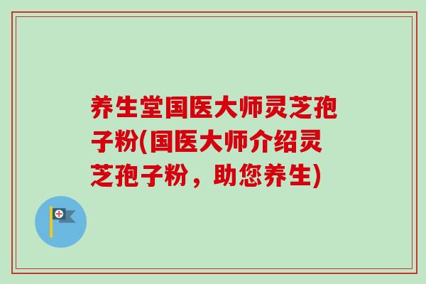 养生堂国医大师灵芝孢子粉(国医大师介绍灵芝孢子粉，助您养生)