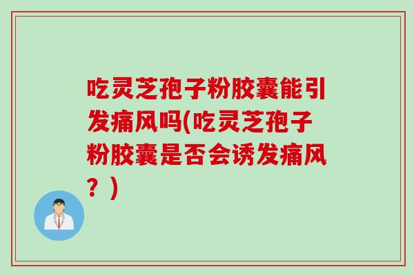 吃灵芝孢子粉胶囊能引发痛风吗(吃灵芝孢子粉胶囊是否会诱发痛风？)