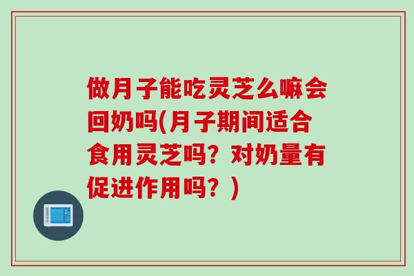 做月子能吃灵芝么嘛会回奶吗(月子期间适合食用灵芝吗？对奶量有促进作用吗？)