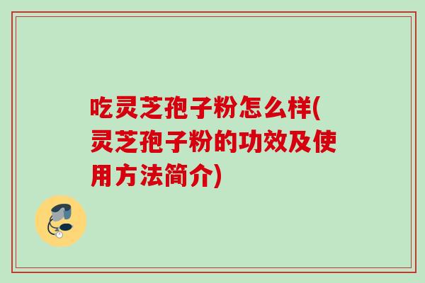 吃灵芝孢子粉怎么样(灵芝孢子粉的功效及使用方法简介) 吃灵芝孢子粉怎么样(灵芝孢子粉的功效及使用方法简介)