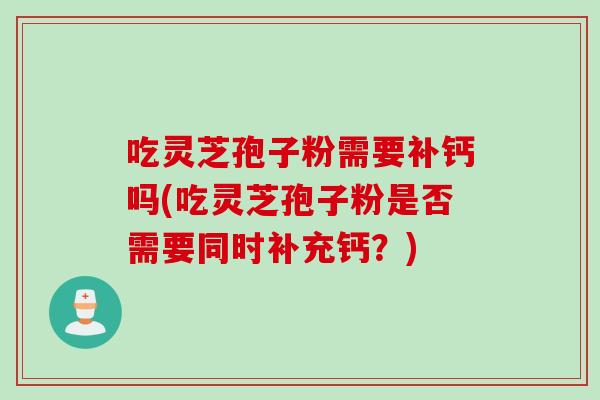 吃灵芝孢子粉需要补钙吗(吃灵芝孢子粉是否需要同时补充钙？)