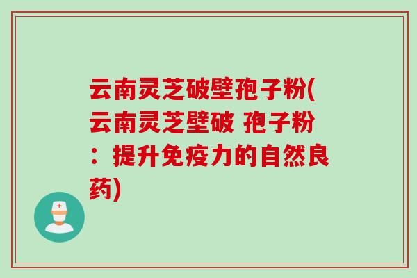 云南灵芝破壁孢子粉(云南灵芝壁破 孢子粉:提升免疫力的自然良药) 云南灵芝破壁孢子粉(云南灵芝壁破 孢子粉:提升免疫力的自然良药)