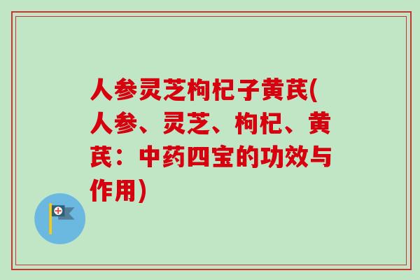 人参灵芝枸杞子黄芪(人参、灵芝、枸杞、黄芪：中药四宝的功效与作用)
