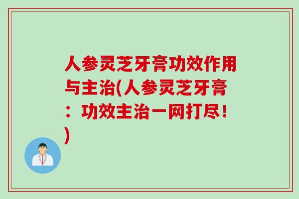 人参灵芝牙膏功效作用与主治(人参灵芝牙膏：功效主治一网打尽！)