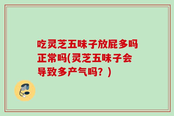 吃灵芝五味子放屁多吗正常吗(灵芝五味子会导致多产气吗？)