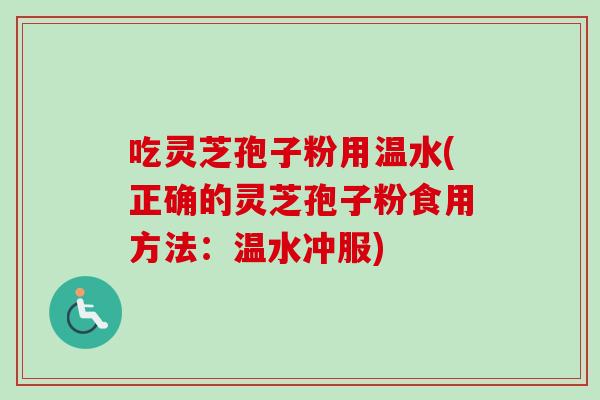 吃灵芝孢子粉用温水(正确的灵芝孢子粉食用方法：温水冲服)