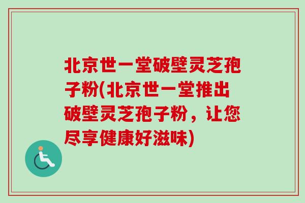 北京世一堂破壁灵芝孢子粉(北京世一堂推出破壁灵芝孢子粉，让您尽享健康好滋味)