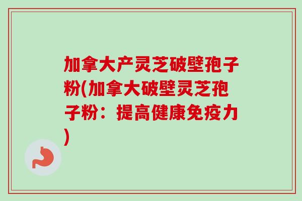 加拿大产灵芝破壁孢子粉(加拿大破壁灵芝孢子粉：提高健康免疫力)