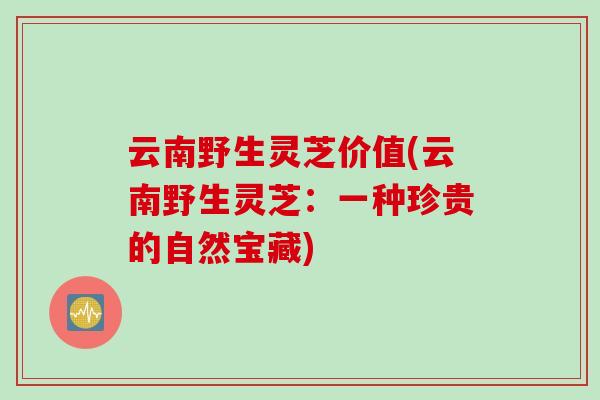 云南野生灵芝价值(云南野生灵芝：一种珍贵的自然宝藏)
