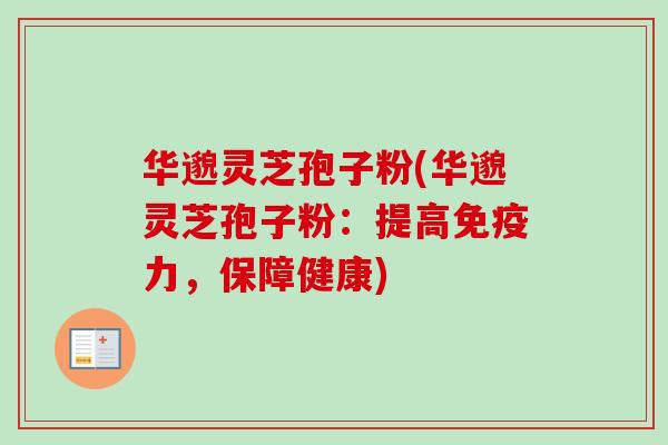 华邈灵芝孢子粉(华邈灵芝孢子粉：提高免疫力，保障健康)