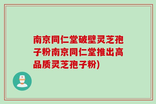 南京同仁堂破壁灵芝孢子粉南京同仁堂推出高品质灵芝孢子粉)