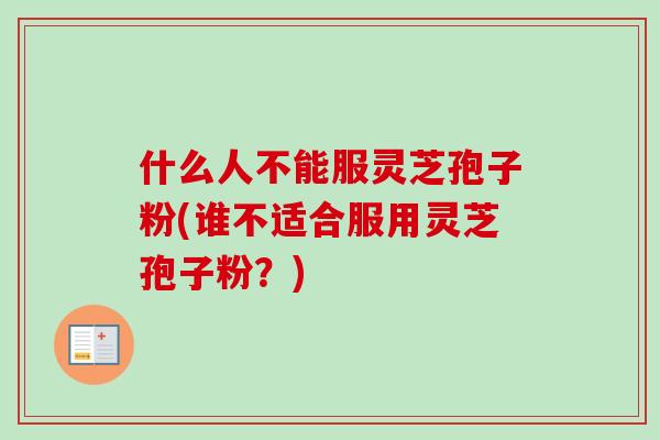 什么人不能服灵芝孢子粉(谁不适合服用灵芝孢子粉？)