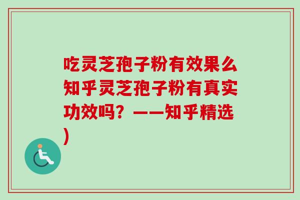 吃灵芝孢子粉有效果么知乎灵芝孢子粉有真实功效吗？——知乎精选)