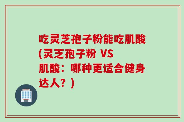 吃灵芝孢子粉能吃肌酸(灵芝孢子粉 VS 肌酸：哪种更适合健身达人？)