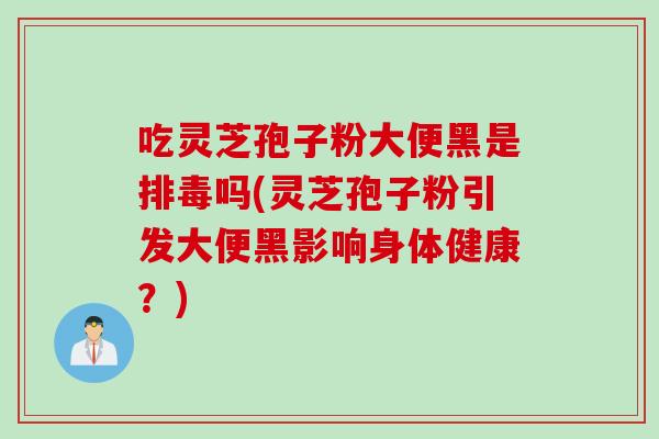 吃灵芝孢子粉大便黑是排毒吗(灵芝孢子粉引发大便黑影响身体健康？)