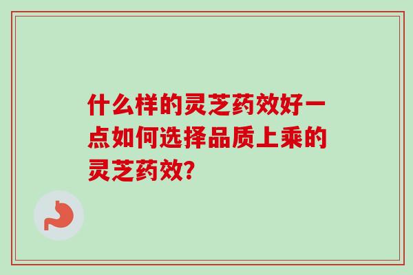 什么样的灵芝药效好一点如何选择品质上乘的灵芝药效？