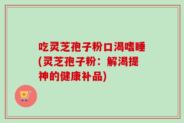 吃灵芝孢子粉口渴嗜睡(灵芝孢子粉：解渴提神的健康补品)
