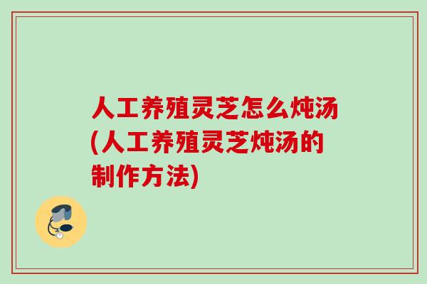 人工养殖灵芝怎么炖汤(人工养殖灵芝炖汤的制作方法)
