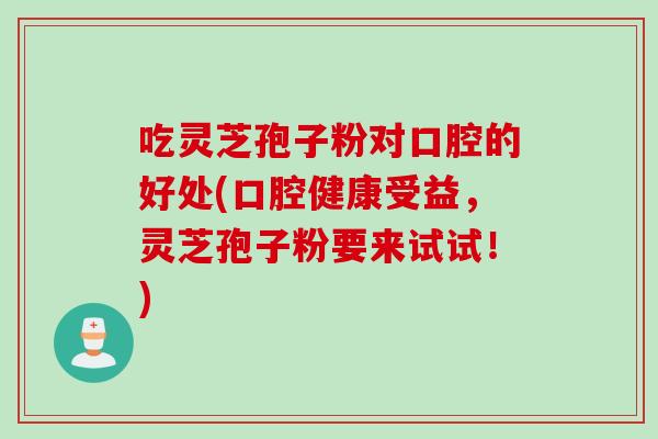 吃灵芝孢子粉对口腔的好处(口腔健康受益，灵芝孢子粉要来试试！)