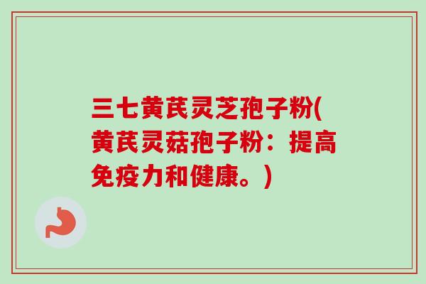 三七黄芪灵芝孢子粉(黄芪灵菇孢子粉：提高免疫力和健康。)