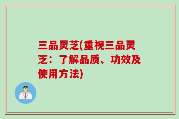 三品灵芝(重视三品灵芝：了解品质、功效及使用方法)
