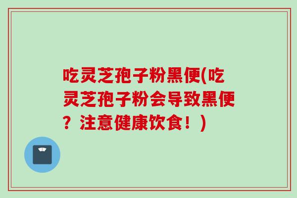 吃灵芝孢子粉黑便(吃灵芝孢子粉会导致黑便？注意健康饮食！)