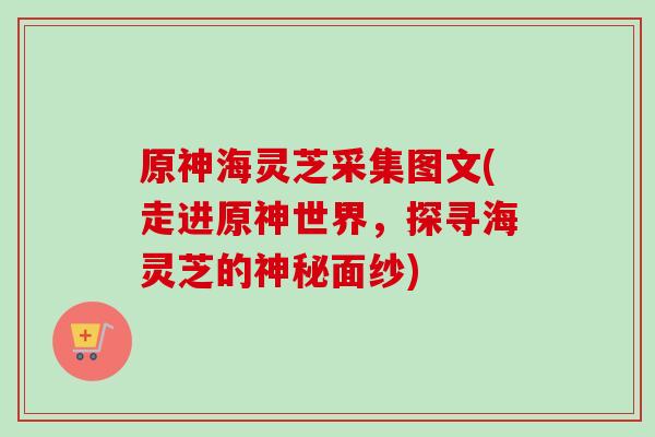 原神海灵芝采集图文(走进原神世界，探寻海灵芝的神秘面纱)