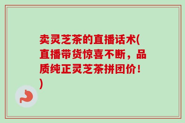 卖灵芝茶的直播话术(直播带货惊喜不断，品质纯正灵芝茶拼团价！)