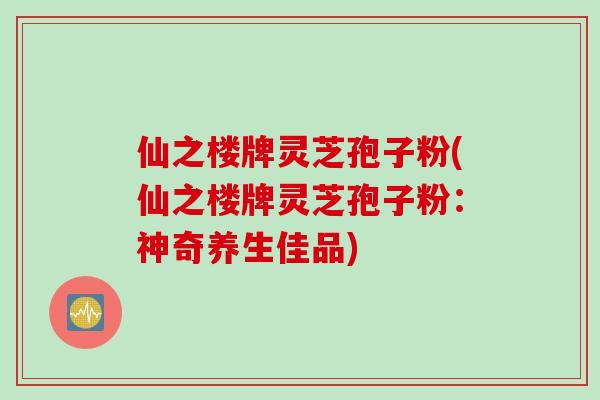 仙之楼牌灵芝孢子粉(仙之楼牌灵芝孢子粉：神奇养生佳品)