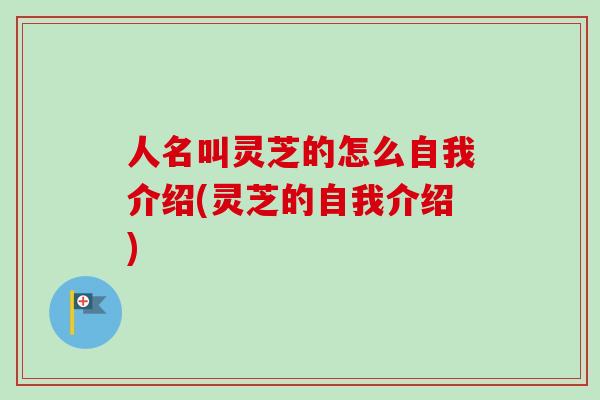 人名叫灵芝的怎么自我介绍(灵芝的自我介绍)