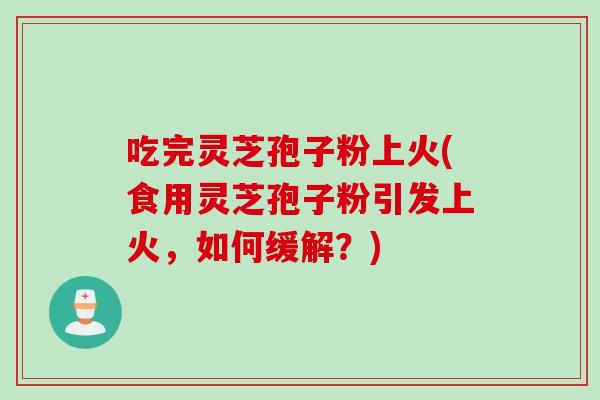 吃完灵芝孢子粉上火(食用灵芝孢子粉引发上火，如何缓解？)