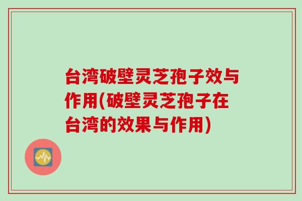 台湾破壁灵芝孢子效与作用(破壁灵芝孢子在台湾的效果与作用)