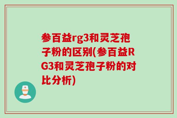 参百益rg3和灵芝孢子粉的区别(参百益RG3和灵芝孢子粉的对比分析)