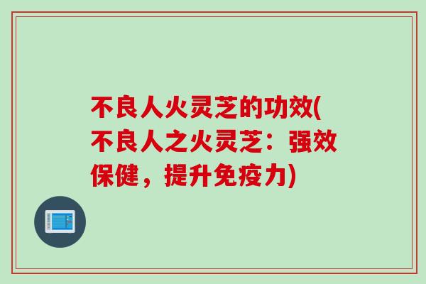 不良人火灵芝的功效(不良人之火灵芝：强效保健，提升免疫力)