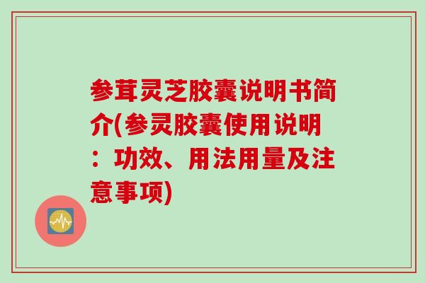 参茸灵芝胶囊说明书简介(参灵胶囊使用说明：功效、用法用量及注意事项)