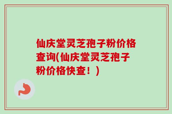 仙庆堂灵芝孢子粉价格查询(仙庆堂灵芝孢子粉价格快查！)