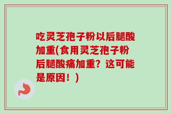 吃灵芝孢子粉以后腿酸加重(食用灵芝孢子粉后腿酸痛加重？这可能是原因！)