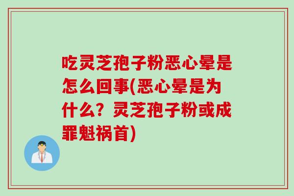 吃灵芝孢子粉恶心晕是怎么回事(恶心晕是为什么？灵芝孢子粉或成罪魁祸首)