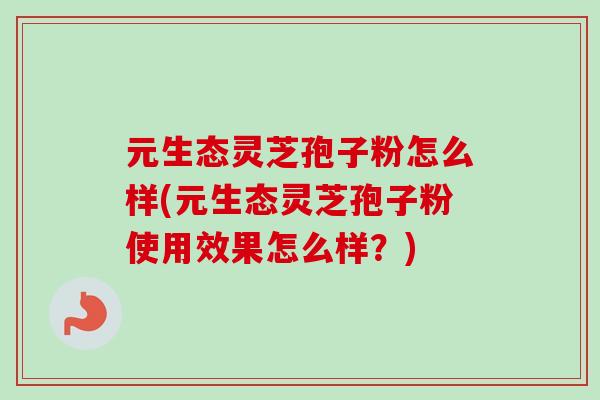 元生态灵芝孢子粉怎么样(元生态灵芝孢子粉使用效果怎么样?) 元生态灵芝孢子粉怎么样(元生态灵芝孢子粉使用效果怎么样?)