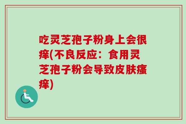 吃灵芝孢子粉身上会很痒(不良反应：食用灵芝孢子粉会导致皮肤瘙痒)