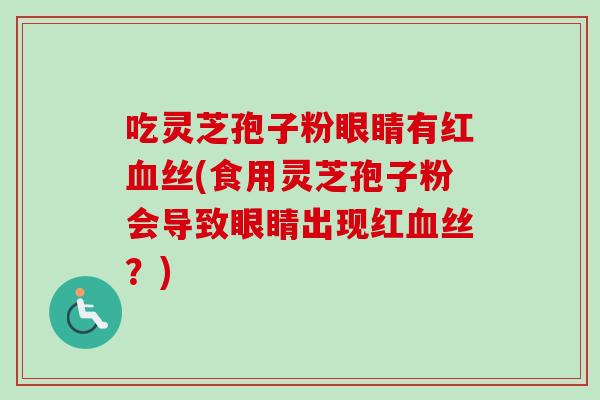 吃灵芝孢子粉眼睛有红血丝(食用灵芝孢子粉会导致眼睛出现红血丝？)