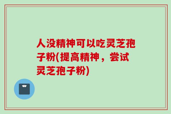 人没精神可以吃灵芝孢子粉(提高精神，尝试灵芝孢子粉)
