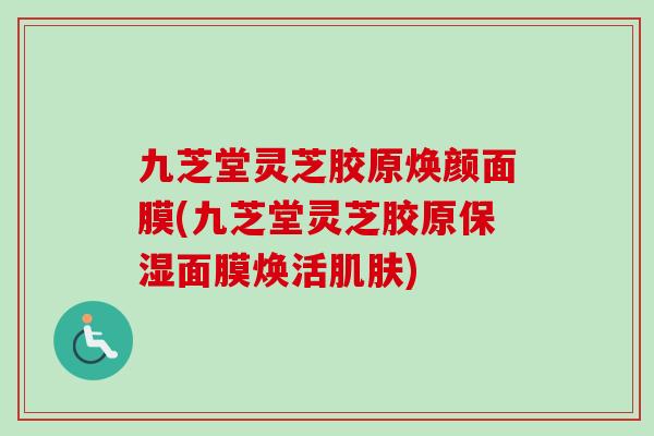 九芝堂灵芝胶原焕颜面膜(九芝堂灵芝胶原保湿面膜焕活肌肤)