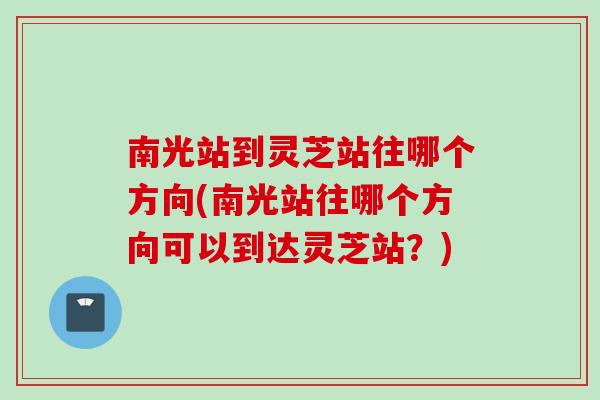 南光站到灵芝站往哪个方向(南光站往哪个方向可以到达灵芝站？)