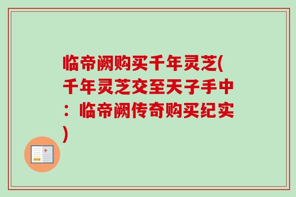 临帝阙购买千年灵芝(千年灵芝交至天子手中：临帝阙传奇购买纪实)